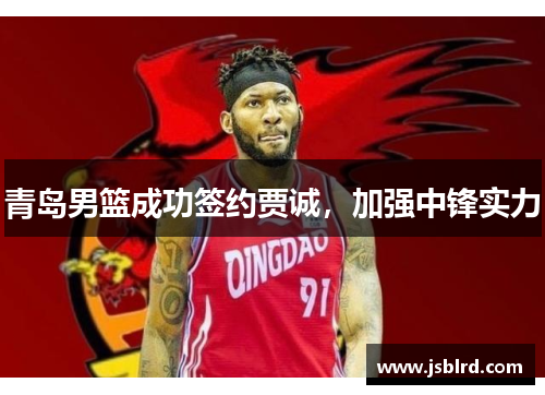 青岛男篮成功签约贾诚，加强中锋实力