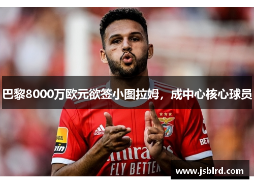 巴黎8000万欧元欲签小图拉姆，成中心核心球员