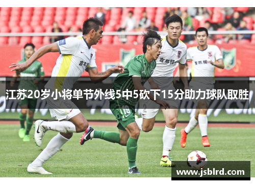 江苏20岁小将单节外线5中5砍下15分助力球队取胜